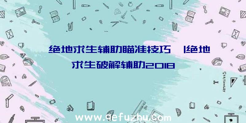 「绝地求生辅助瞄准技巧」|绝地求生破解辅助2018